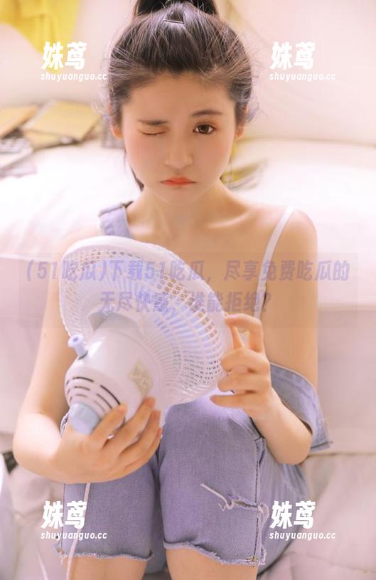 51吃瓜 下载51吃瓜,尽享免费吃瓜的无尽快感,谁能拒绝?