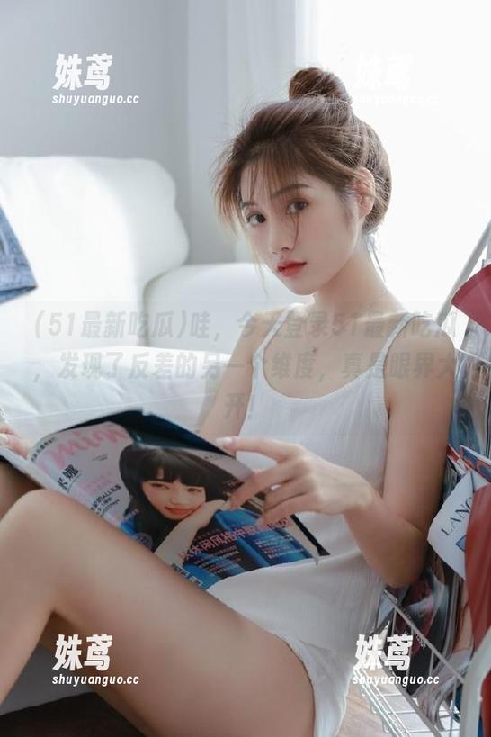 51最新吃瓜 哇,今天登录51最新吃瓜,发现了反差的另一个维度,真是眼界大开!