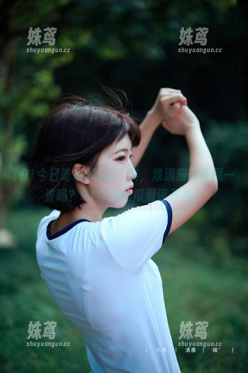 91今日吃瓜 吃瓜太爽,难道应该收藏一波吗?91今日吃瓜测评开始!